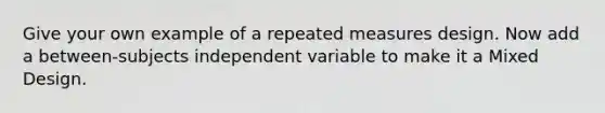 Give your own example of a repeated measures design. Now add a between-subjects independent variable to make it a Mixed Design.