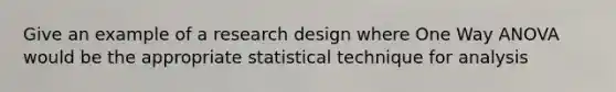 Give an example of a research design where One Way ANOVA would be the appropriate statistical technique for analysis