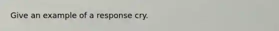 Give an example of a response cry.