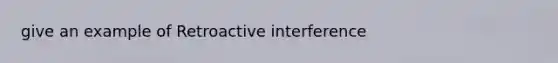 give an example of Retroactive interference