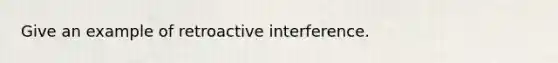 Give an example of retroactive interference.