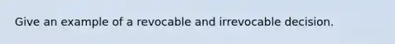 Give an example of a revocable and irrevocable decision.