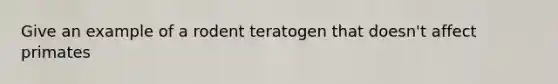 Give an example of a rodent teratogen that doesn't affect primates