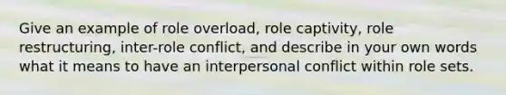 Give an example of role overload, role captivity, role restructuring, inter-role conflict, and describe in your own words what it means to have an interpersonal conflict within role sets.