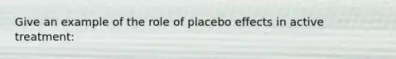 Give an example of the role of placebo effects in active treatment: