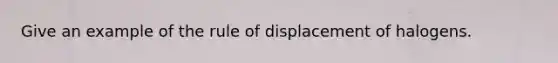 Give an example of the rule of displacement of halogens.