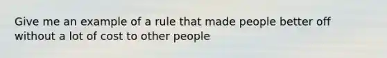 Give me an example of a rule that made people better off without a lot of cost to other people