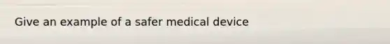 Give an example of a safer medical device