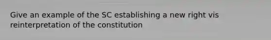 Give an example of the SC establishing a new right vis reinterpretation of the constitution