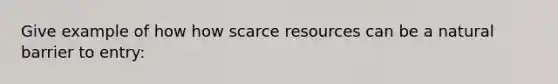 Give example of how how scarce resources can be a natural barrier to entry: