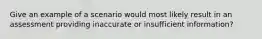 Give an example of a scenario would most likely result in an assessment providing inaccurate or insufficient information?