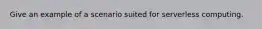 Give an example of a scenario suited for serverless computing.