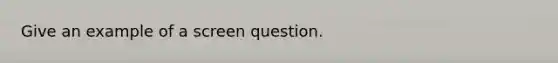 Give an example of a screen question.