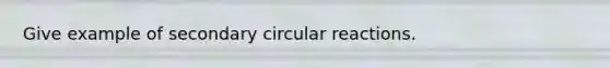 Give example of secondary circular reactions.