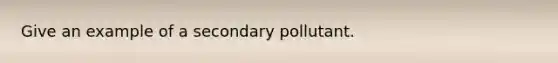 Give an example of a secondary pollutant.