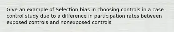 Give an example of Selection bias in choosing controls in a case-control study due to a difference in participation rates between exposed controls and nonexposed controls