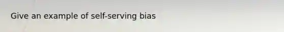 Give an example of self-serving bias