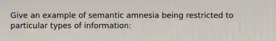 Give an example of semantic amnesia being restricted to particular types of information: