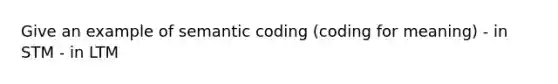 Give an example of semantic coding (coding for meaning) - in STM - in LTM