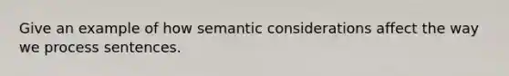 Give an example of how semantic considerations affect the way we process sentences.