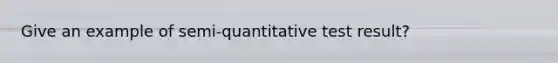 Give an example of semi-quantitative test result?