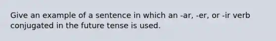 Give an example of a sentence in which an -ar, -er, or -ir verb conjugated in the future tense is used.