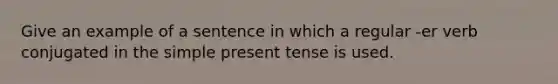 Give an example of a sentence in which a regular -er verb conjugated in the simple present tense is used.