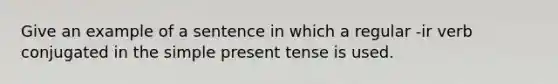 Give an example of a sentence in which a regular -ir verb conjugated in the simple present tense is used.