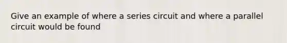 Give an example of where a series circuit and where a parallel circuit would be found