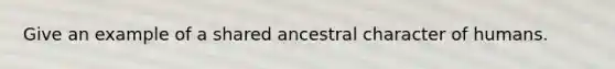 Give an example of a shared ancestral character of humans.