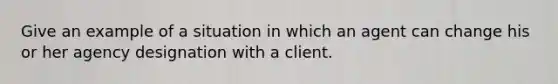 Give an example of a situation in which an agent can change his or her agency designation with a client.