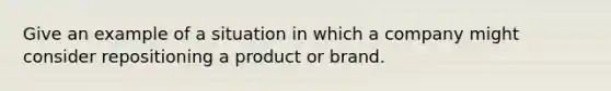 Give an example of a situation in which a company might consider repositioning a product or brand.