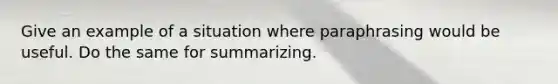 Give an example of a situation where paraphrasing would be useful. Do the same for summarizing.