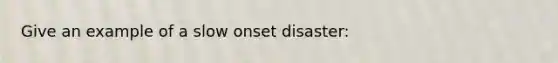 Give an example of a slow onset disaster: