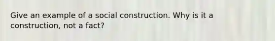 Give an example of a social construction. Why is it a construction, not a fact?