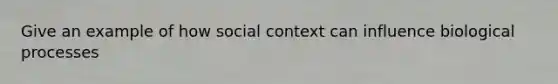 Give an example of how social context can influence biological processes