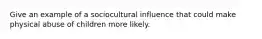 Give an example of a sociocultural influence that could make physical abuse of children more likely.