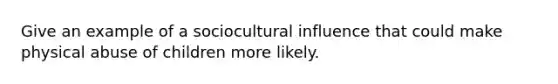 Give an example of a sociocultural influence that could make physical abuse of children more likely.