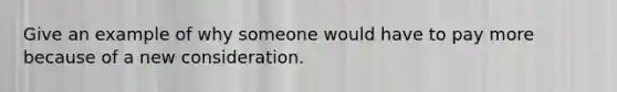 Give an example of why someone would have to pay more because of a new consideration.