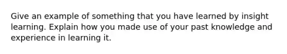 Give an example of something that you have learned by insight learning. Explain how you made use of your past knowledge and experience in learning it.