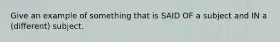 Give an example of something that is SAID OF a subject and IN a (different) subject.