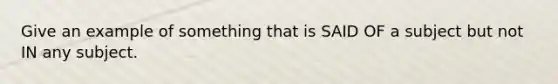 Give an example of something that is SAID OF a subject but not IN any subject.