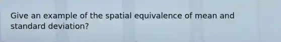 Give an example of the spatial equivalence of mean and standard deviation?