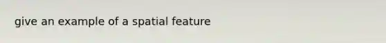give an example of a spatial feature