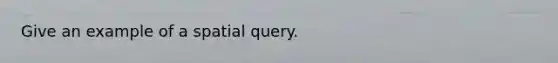 Give an example of a spatial query.