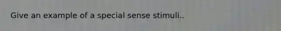 Give an example of a special sense stimuli..