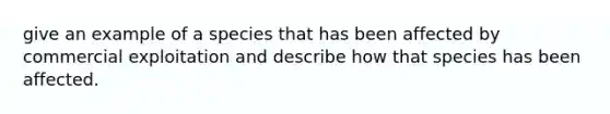 give an example of a species that has been affected by commercial exploitation and describe how that species has been affected.