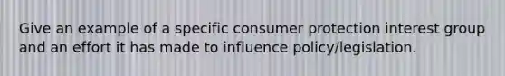 Give an example of a specific consumer protection interest group and an effort it has made to influence policy/legislation.