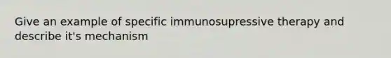 Give an example of specific immunosupressive therapy and describe it's mechanism