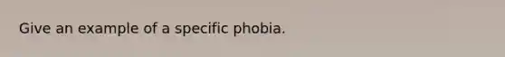 Give an example of a specific phobia.